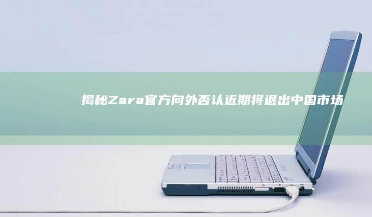 揭秘：Zara官方向外否认近期将退出中国市场