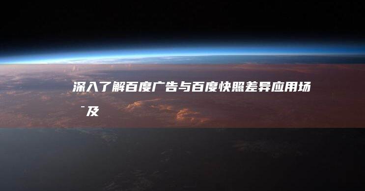 深入了解百度广告与百度快照：差异、应用场景及效果对比